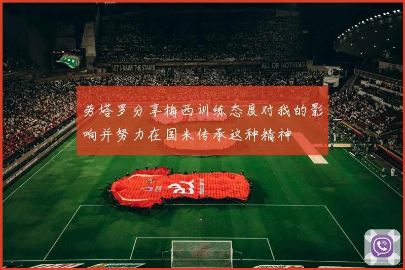 劳塔罗分享梅西训练态度对我的影响并努力在国米传承这种精神